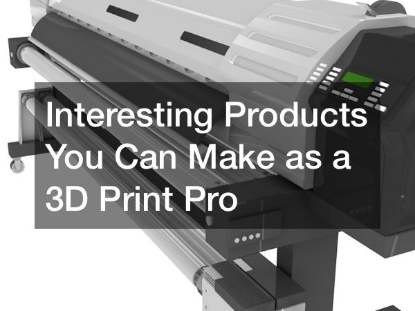 Interesting Products You Can Make as a 3D Print Pro